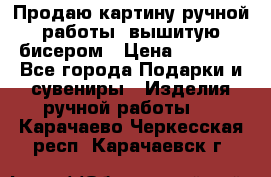 Продаю картину ручной работы, вышитую бисером › Цена ­ 1 000 - Все города Подарки и сувениры » Изделия ручной работы   . Карачаево-Черкесская респ.,Карачаевск г.